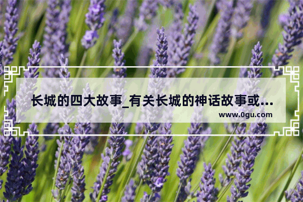 长城的四大故事_有关长城的神话故事或传说