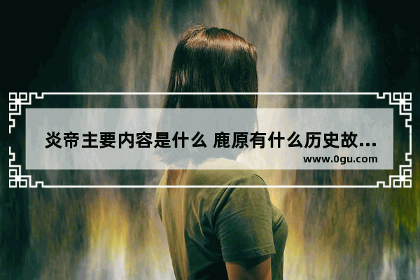 炎帝主要内容是什么 鹿原有什么历史故事名称