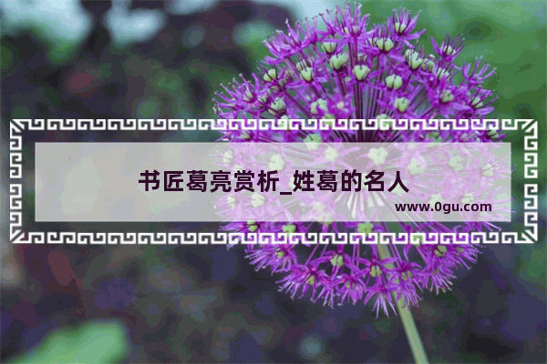 书匠葛亮赏析_姓葛的名人
