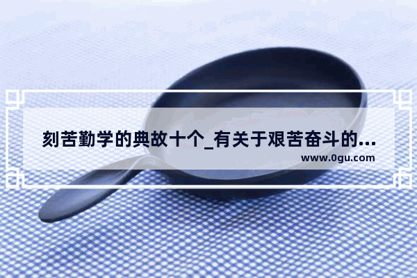刻苦勤学的典故十个_有关于艰苦奋斗的典故和故事