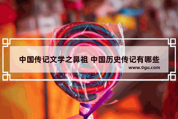 中国传记文学之鼻祖 中国历史传记有哪些