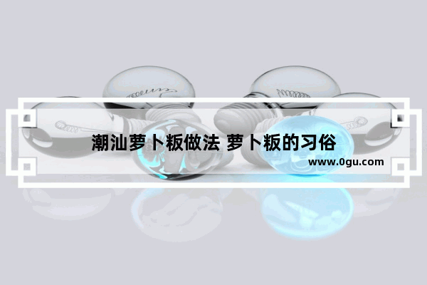 潮汕萝卜粄做法 萝卜粄的习俗