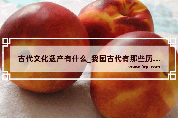 古代文化遗产有什么_我国古代有那些历史文化遗产