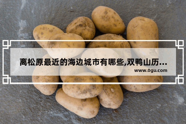 离松原最近的海边城市有哪些,双鸭山历史人物雕塑是谁