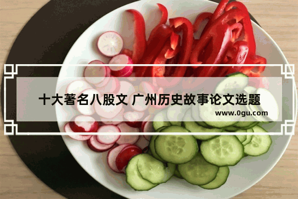 十大著名八股文 广州历史故事论文选题