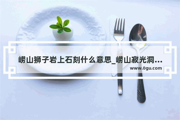 崂山狮子岩上石刻什么意思_崂山寂光洞可以直接开车进去吗
