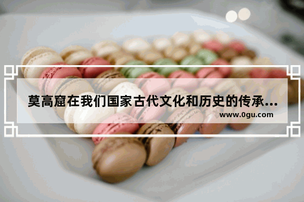 莫高窟在我们国家古代文化和历史的传承中起到了哪些作用 历史文化传承保护情况