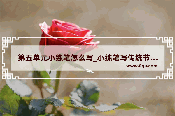 第五单元小练笔怎么写_小练笔写传统节日写三段怎么写