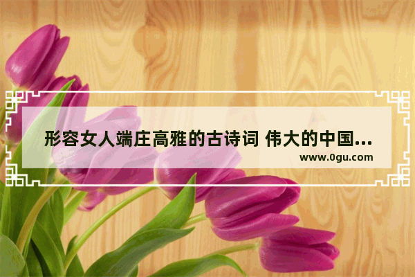 形容女人端庄高雅的古诗词 伟大的中国历史女性形象