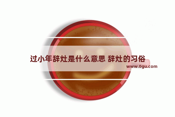 过小年辞灶是什么意思 辞灶的习俗