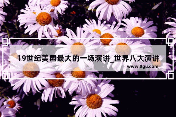19世纪美国最大的一场演讲_世界八大演讲家排名