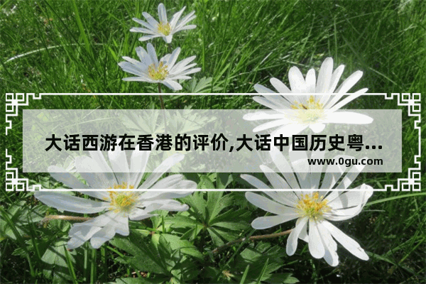 大话西游在香港的评价,大话中国历史粤语在线观看