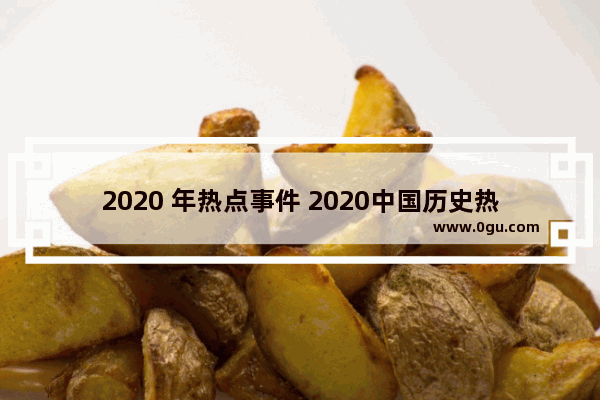 2020 年热点事件 2020中国历史热点事件