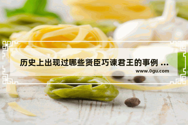 历史上出现过哪些贤臣巧谏君王的事例 中国历史中最能打的君王