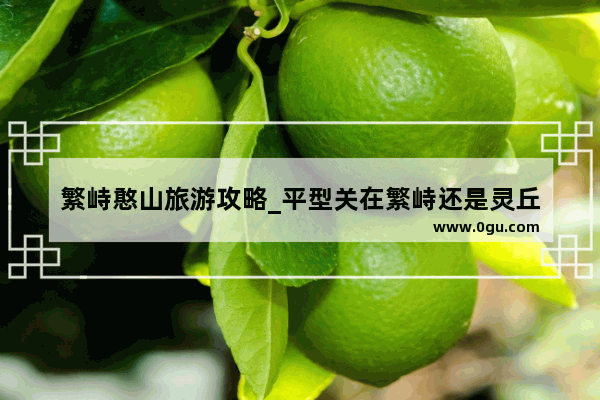 繁峙憨山旅游攻略_平型关在繁峙还是灵丘