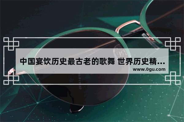 中国宴饮历史最古老的歌舞 世界历史精华歌舞