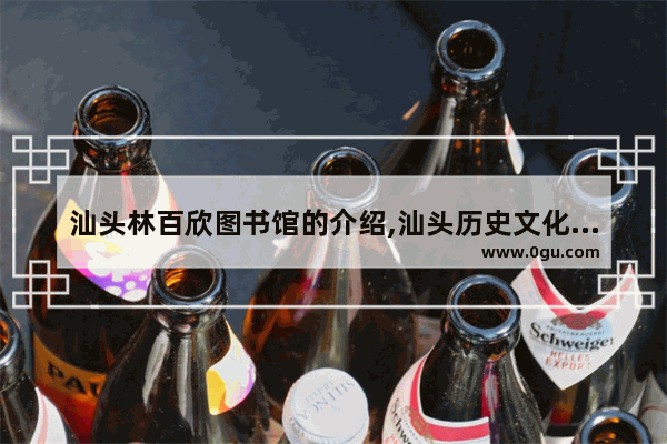 汕头林百欣图书馆的介绍,汕头历史文化图书馆