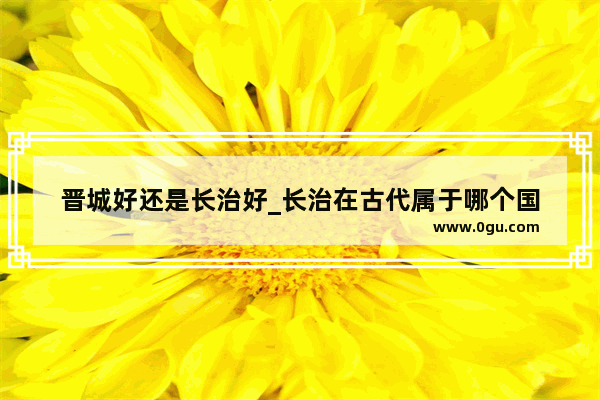 晋城好还是长治好_长治在古代属于哪个国