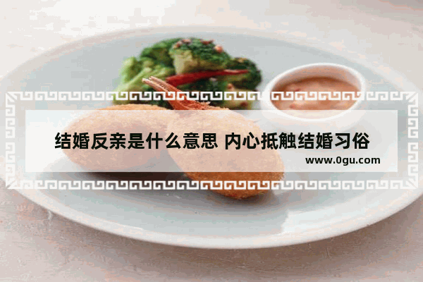 结婚反亲是什么意思 内心抵触结婚习俗