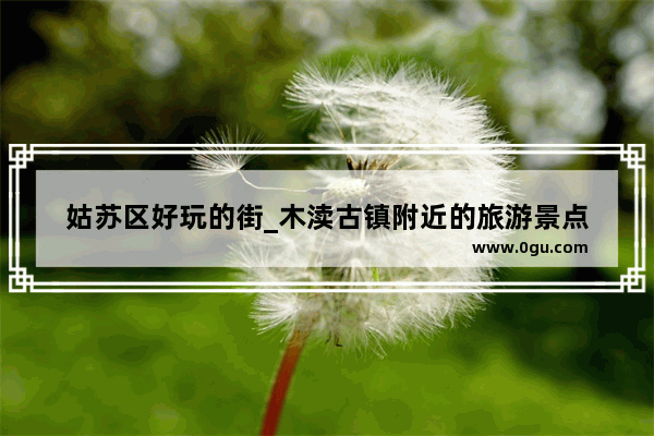 姑苏区好玩的街_木渎古镇附近的旅游景点