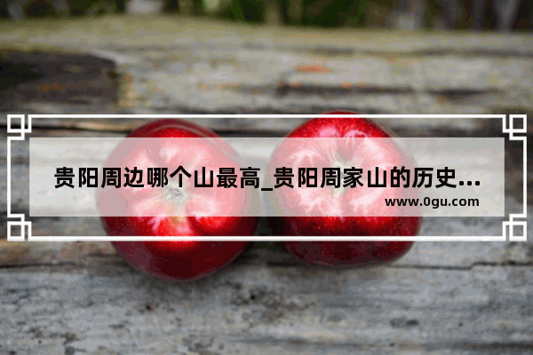 贵阳周边哪个山最高_贵阳周家山的历史文化