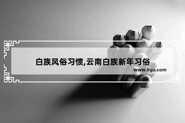 白族风俗习惯,云南白族新年习俗