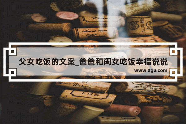 父女吃饭的文案_爸爸和闺女吃饭幸福说说