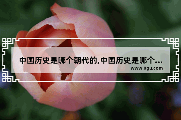 中国历史是哪个朝代的,中国历史是哪个朝代的