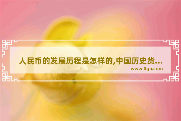 人民币的发展历程是怎样的,中国历史货币发展历程表