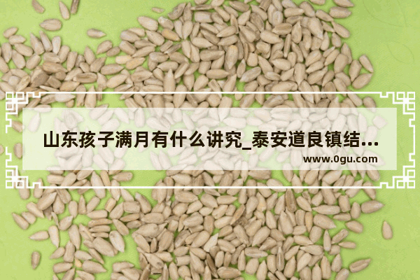山东孩子满月有什么讲究_泰安道良镇结婚习俗