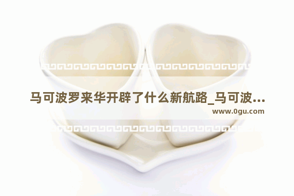 马可波罗来华开辟了什么新航路_马可波罗来华时中国是什么潮