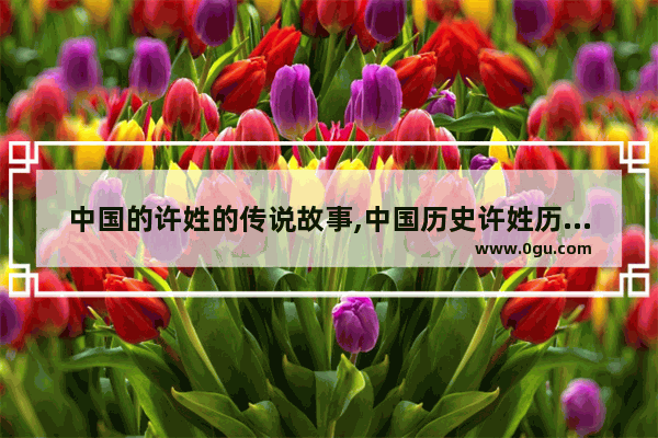 中国的许姓的传说故事,中国历史许姓历任丞相