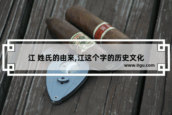 江 姓氏的由来,江这个字的历史文化