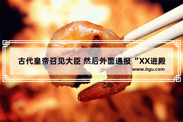 古代皇帝召见大臣 然后外面通报“XX进殿” 这个通报的人叫什么（不要说是太监 我指职位 官职）_上朝是不是时辰不到先在朝门外候着