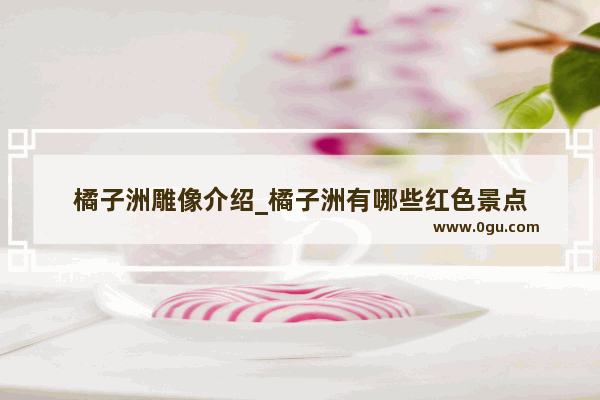 橘子洲雕像介绍_橘子洲有哪些红色景点