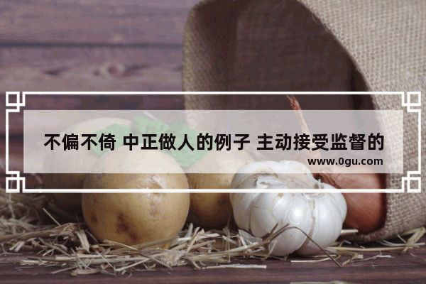 不偏不倚 中正做人的例子 主动接受监督的历史故事