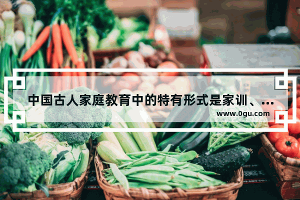 中国古人家庭教育中的特有形式是家训、家书A对 家训 是中国历史上的家长