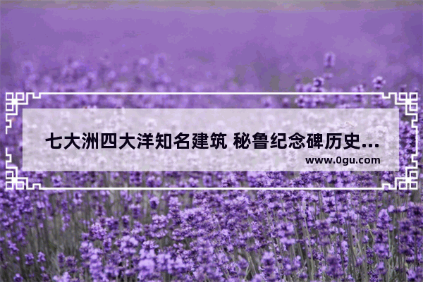 七大洲四大洋知名建筑 秘鲁纪念碑历史故事