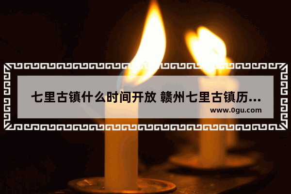 七里古镇什么时间开放 赣州七里古镇历史文化