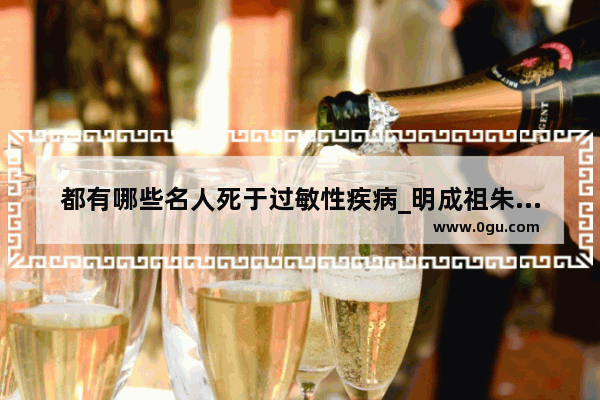 都有哪些名人死于过敏性疾病_明成祖朱棣活剐三千宫女是怎么回事