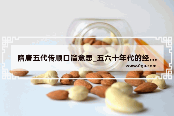 隋唐五代传顺口溜意思_五六十年代的经典老歌有哪些 歌名最好是全称 多一点 谢啦
