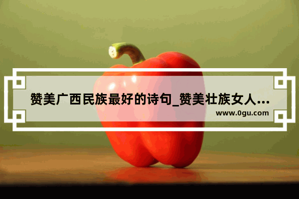 赞美广西民族最好的诗句_赞美壮族女人的美言佳句