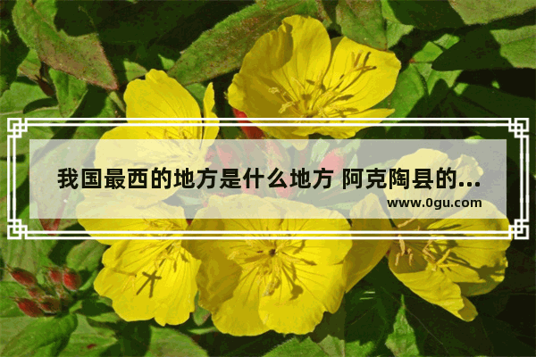 我国最西的地方是什么地方 阿克陶县的历史故事