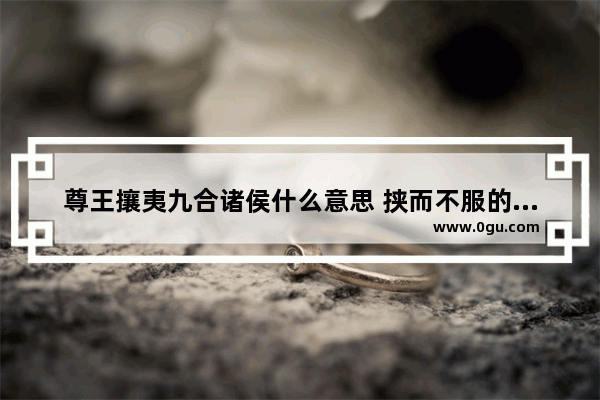 尊王攘夷九合诸侯什么意思 挟而不服的历史故事