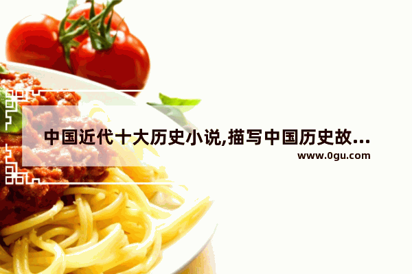 中国近代十大历史小说,描写中国历史故事的书籍
