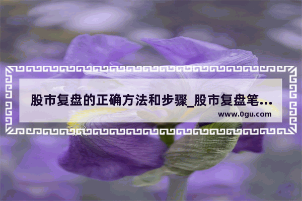 股市复盘的正确方法和步骤_股市复盘笔记怎么写