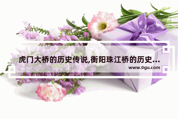 虎门大桥的历史传说,衡阳珠江桥的历史文化