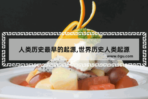 人类历史最早的起源,世界历史人类起源