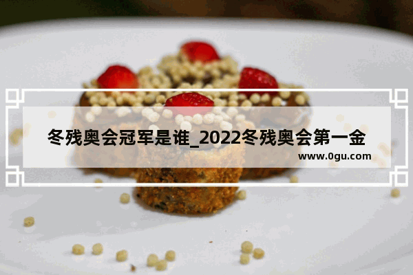 冬残奥会冠军是谁_2022冬残奥会第一金牌得主是谁