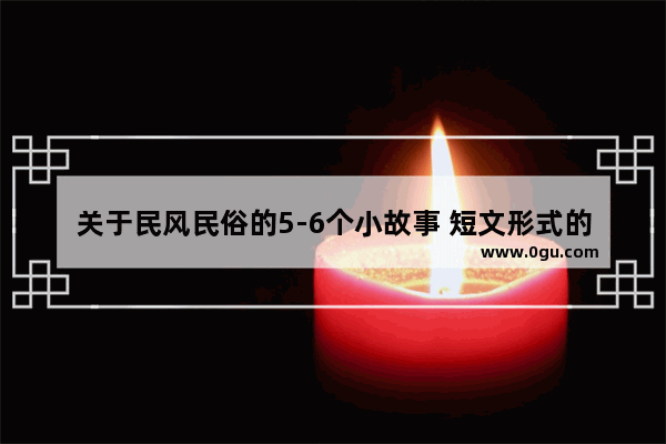 关于民风民俗的5-6个小故事 短文形式的 急急急 历史关于民风民俗的故事